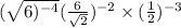 ( \sqrt{6)^{ - 4} } + ( \frac{6}{ \sqrt{2} } )^{ - 2} \times ( \frac{1}{2} )^{ -3} 