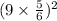 (9 \times \frac{5}{6} ) {}^{2} 