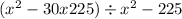 (x ^{2} - 30x + 225) \div x ^{2} - 225 