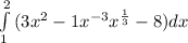 \int\limits^2_1 {(3x^{2}-1x^{-3} +x^{\frac{1}{3}}-8)} dx