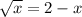 \sqrt{x} =2-x