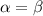  \alpha = \beta 