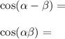  \cos( \alpha - \beta ) = \\ \\ \cos( \alpha + \beta ) = 