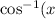 \cos ^{ - 1} (x) = \arccos(x)