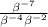  \frac{ \beta { }^{ - 7} }{ \beta {}^{ - 4} \beta {}^{ - 2} }