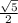  \frac{ \sqrt{5} }{2 } 