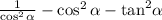  \frac{1}{ \cos^{2} \alpha } - \cos ^{2} \alpha - { \tan }^{2} \alpha 