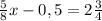  \frac{5}{8}x - 0,5 =2 \frac{3}{4} 