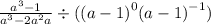  \frac{a ^{3} - 1}{a ^{3} - 2a^{2} + a } \div (( {a - 1)}^{0} + {(a - 1)}^{ - 1} )