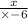  \frac{x}{ \times - 6} 