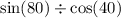  \sin(80) \div \cos(40) 