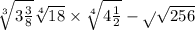  \sqrt[3]{3 \frac{3}{8 } } + \sqrt[4]{18} \times \sqrt[4]{4 \frac{1}{2} } - \sqrt{} \sqrt{256} 