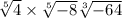  \sqrt[5]{4} \times \sqrt[5]{ - 8} + \sqrt[3]{ - 64} 