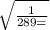  \sqrt{ \frac{1}{289 = } } 