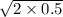  \sqrt{2 \times 0.5} 