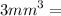  {3mm}^{3} = 