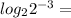  log_{2}2 ^{ - 3} = 