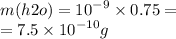  m (h2o) = {10}^{ - 9} \times 0.75 = \\ = 7.5\times{10}^{ - 10} g \:  