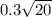 0.3 \sqrt{20} 