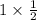 1 \times \frac{1}{2} 