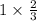 1 \times \frac{2}{3} 