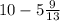 10 - 5 \frac{9}{13} 