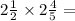 2 \frac{1}{2} \times 2 \frac{4}{5} = \\ 