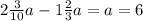 2 \frac{3}{10} a - 1 \frac{2}{3} a = a = 6