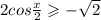 2cos \frac{x}{2} \geqslant - \sqrt{2} 