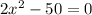 2x {}^{2} - 50 = 0