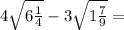 4 \sqrt{6 \frac{1}{4} } - 3 \sqrt{1 \frac{7}{9} } = 