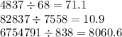 4837 \div 68 = 71.1 \\ 82837 \div 7558 = 10.9 \\ 6754791 \div 838 = 8060.6