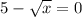 5 - \sqrt{x} = 0