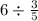 6 \div \frac{3}{5} 