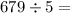 679 \div 5 = 