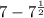 7 - 7 ^{ \frac{1}{2} } 