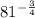 81 ^{ - \frac{3}{4} } 