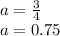 a = \frac{3}{4 } \\ a = 0.75