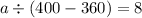 a \div (400 - 360) = 8