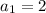 a_{1} =2