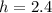h = 2.4