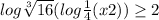 log\sqrt[3]{16} ( log\frac{1}{4} (x+2)) \geq 2