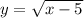 y = \sqrt{x - 5} 