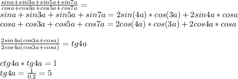 \frac{sin a+sin 3a+sin5a+sin7a}{cosa+cos3a+cos 5a+cos7a} = \\&#10; sina+sin3a+sin5a+sin7a = 2sin(4a)*cos(3a)+2sin4a*cosa\\&#10; cosa+cos3a+cos5a+cos7a = 2cos(4a)*cos(3a)+2cos4a*cosa \\\\&#10; \frac{2sin4a(cos3a+cosa)}{2cos4a(cos3a+cosa)}=tg4a\\\\&#10; ctg4a*tg4a=1\\&#10;tg4a=\frac{1}{0.2}=5&#10; 