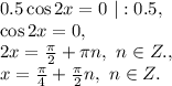 0.5\cos2x=0\ |:0.5,\\\cos2x=0,\\2x=\frac{\pi}{2}+\pi n,\ n\in Z.,\\x=\frac{\pi}{4}+\frac{\pi}{2}n,\ n\in Z.