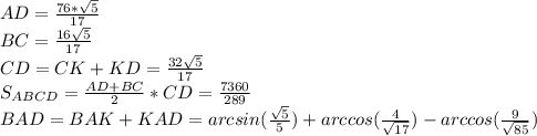 AD=\frac{76*\sqrt{5}}{17}\\&#10;BC=\frac{16\sqrt{5}}{17}\\&#10;CD=CK+KD = \frac{32\sqrt{5}}{17} \\ S_{ABCD}=\frac{AD+BC}{2}*CD = \frac{7360}{289}\\&#10; BAD=BAK+KAD= arcsin(\frac{\sqrt{5}}{5}) + arccos(\frac{4}{\sqrt{17}})-arccos(\frac{9}{\sqrt{85}})