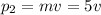 p _{2}=mv=5v 