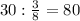 30 : \frac{3}{8}=80