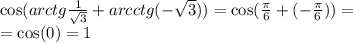  \cos(arctg \frac{1}{ \sqrt{3} } + arcctg( - \sqrt{3} ) ) = \cos( \frac{\pi}{6} + ( - \frac{\pi}{6} )) = \\ = \cos(0) = 1 \\ \\ 