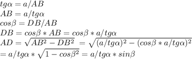 tg \alpha=a/AB \\AB=a/tg \alpha \\cos \beta=DB/AB \\DB=cos \beta*AB=cos \beta*a/tg \alpha \\AD=\sqrt{AB^{2}-DB^{2}}\ =\sqrt{(a/tg \alpha)^{2}-(cos \beta*a/tg \alpha)^{2}} \\=a/tg \alpha * \sqrt{1-cos \beta^{2}} = a/tg \alpha * sin \beta